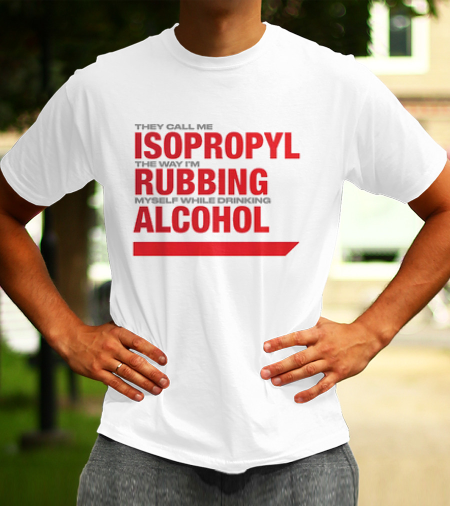 They Call Me Isopropyl The Way I'm Rubbing Myself While Drinking Alcohol T-Shirt