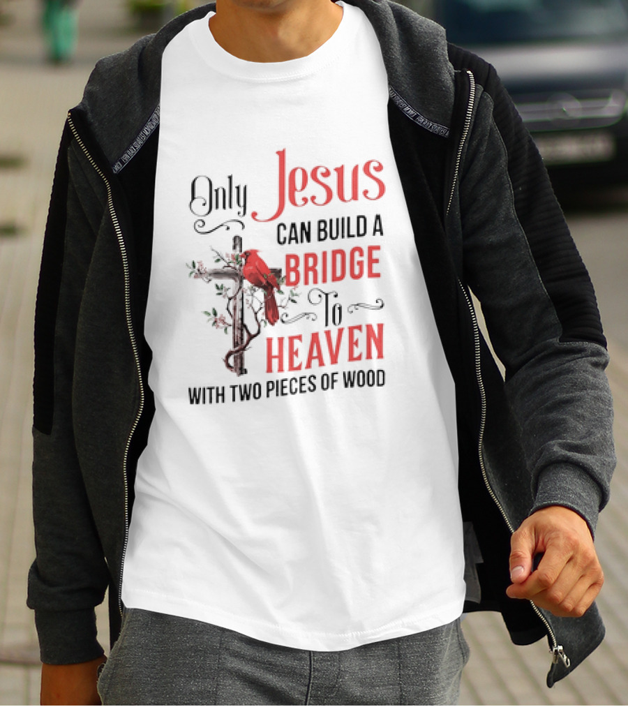 Only Jesus Can Build A Bridge To Heaven With Two Pieces Of Wood Cross And Cardinal T-Shirt