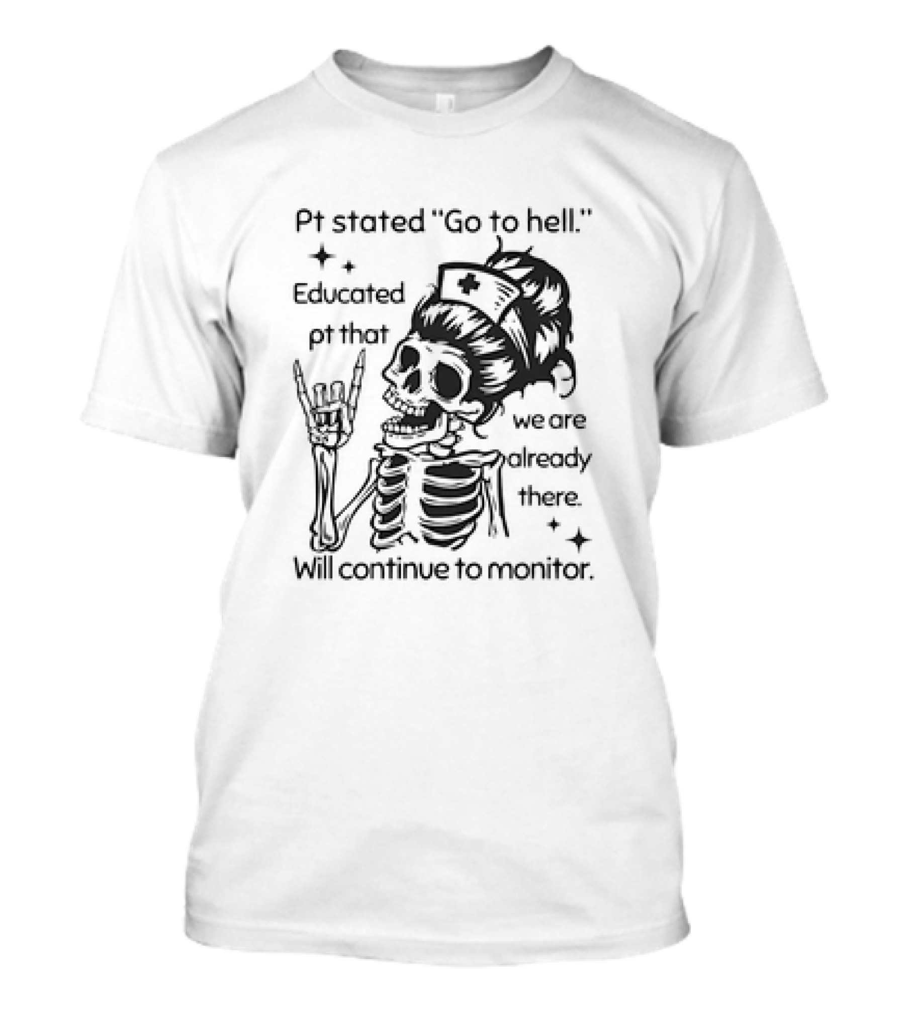 Skeleton Nurse Pt Stated Go To Hell Educated Pt That We Are Already There Will Continue To Monitor Meme T-Shirt