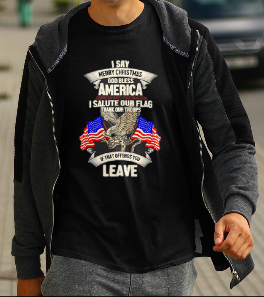 I Say Merry Christmas God Bless America Own Guns Eat Bacon Salute Our Flag Thank Our Troops If That Offends You Leave T-Shirt