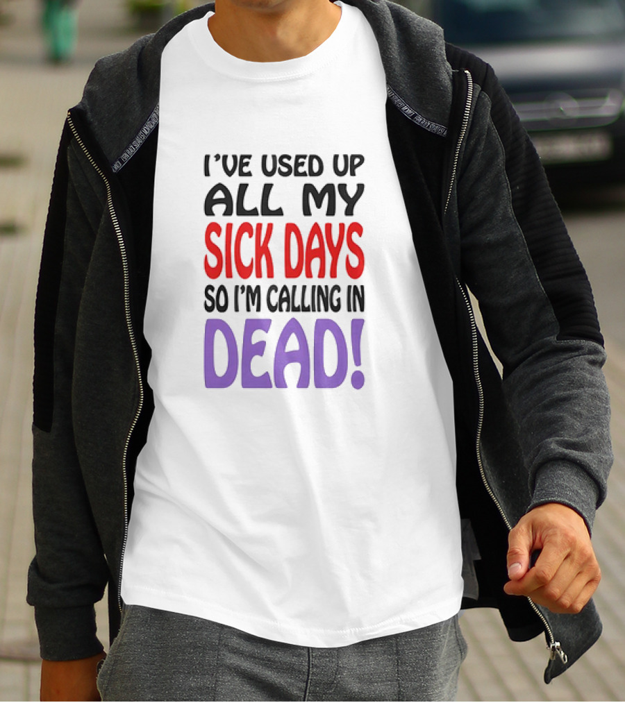 I’ve Used Up All My Sick Days So I’m Calling In Dead T-Shirt