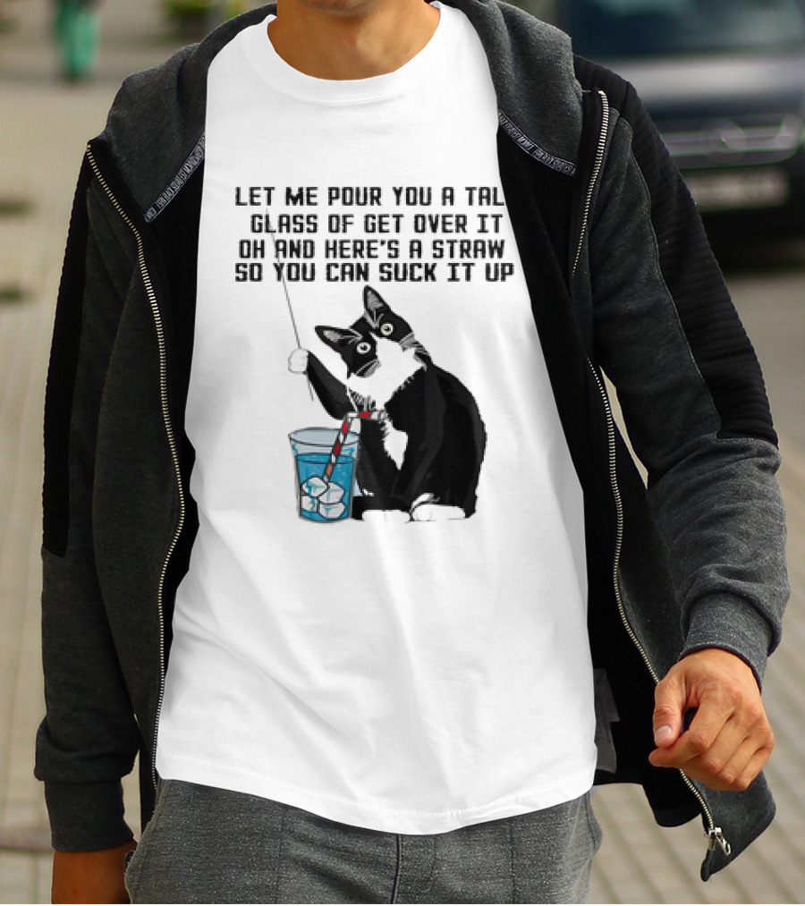 Let Me Pour You A Tall Glass Of Get Over It Oh And Here’s A Straw So You Can Suck It Up Cat T-Shirt