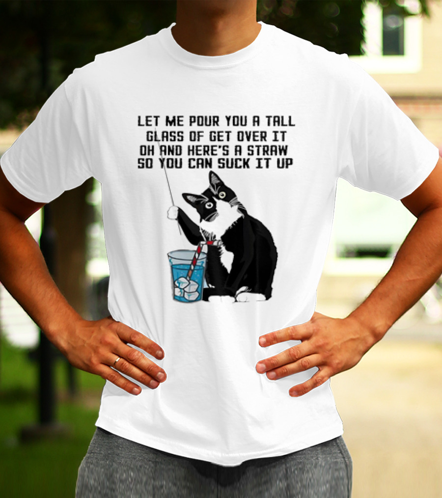 Let Me Pour You A Tall Glass Of Get Over It Oh And Here’s A Straw So You Can Suck It Up Cat T-Shirt