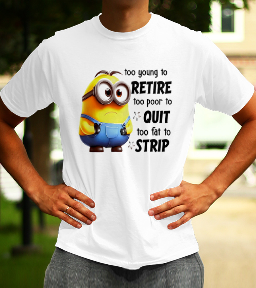 Minion Too Young To Retire Too Poor To Quit Too Fat To Strip T-Shirt
