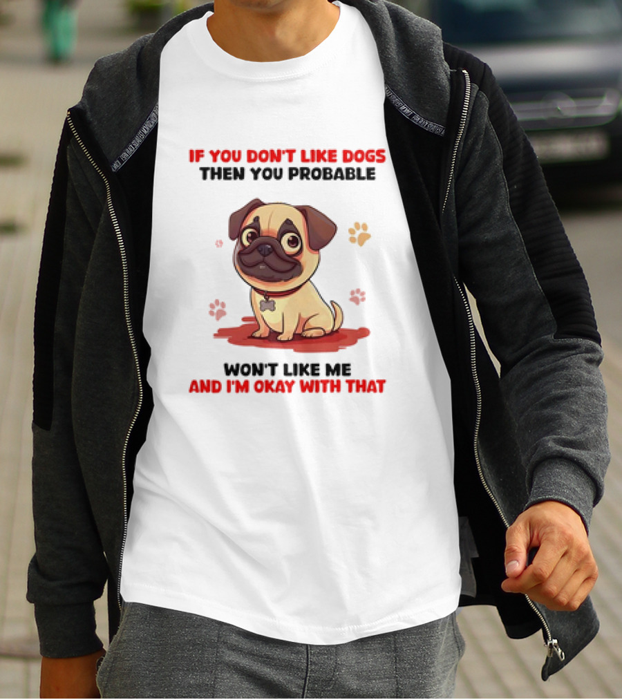 If You Don’t Like Dogs Then You Probable Won’t Like Me And I’m Okay With That With Cute Pug T-Shirt