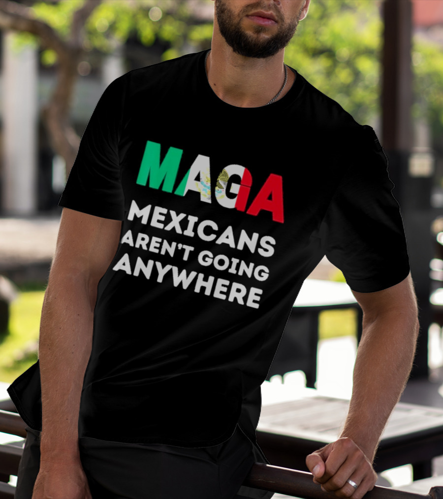 MAGA Mexicans Aren't Going Anywhere T-Shirt