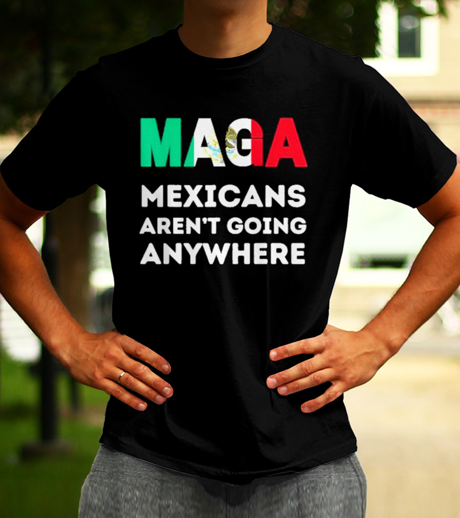 MAGA Mexicans Aren't Going Anywhere T-Shirt