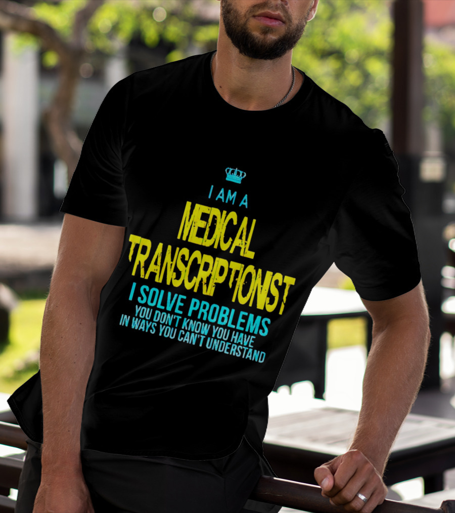 I Am A Medical Transcriptionist I Solve Problems You Don't Know You Have In Ways You Can't Understand T-Shirt