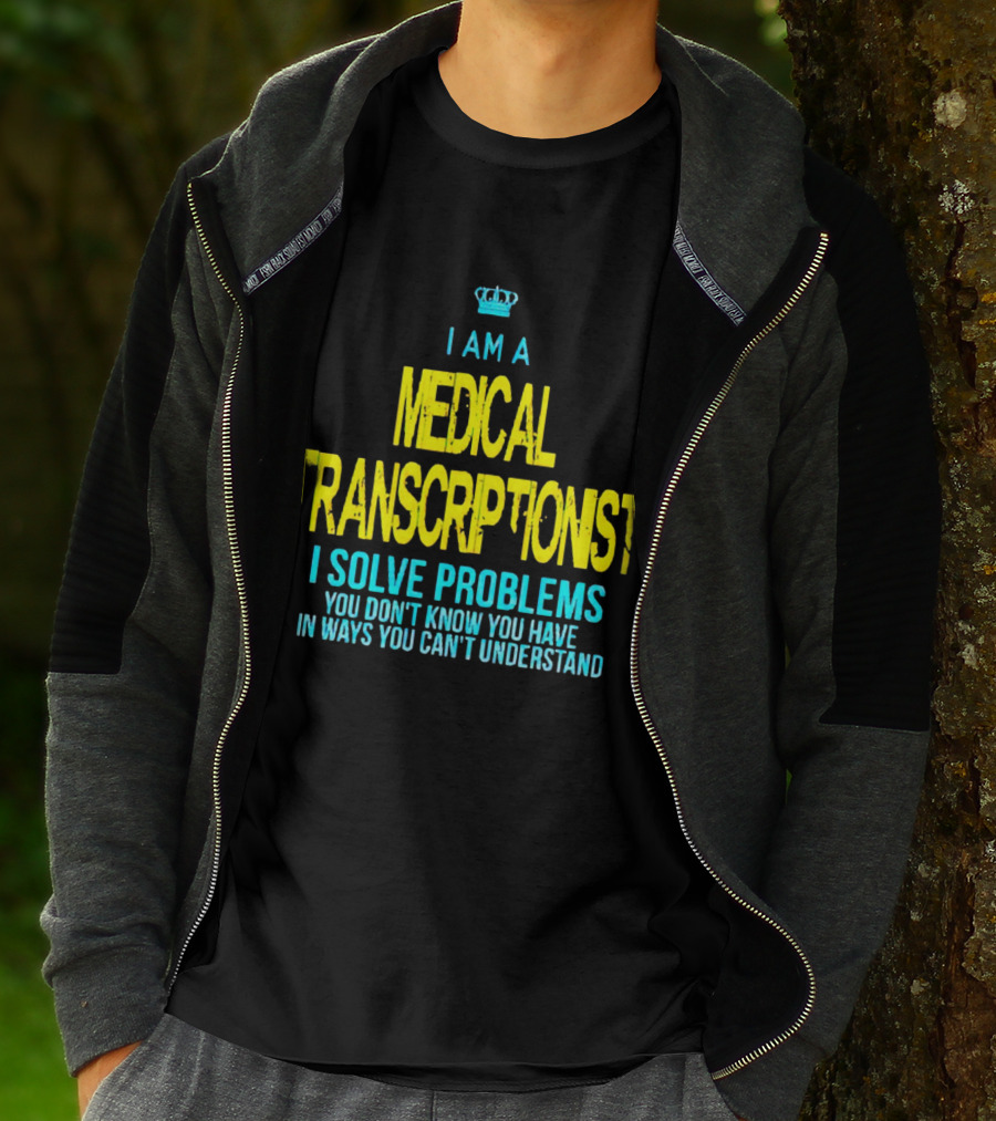 I Am A Medical Transcriptionist I Solve Problems You Don't Know You Have In Ways You Can't Understand T-Shirt