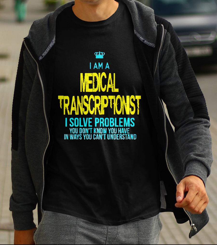 I Am A Medical Transcriptionist I Solve Problems You Don't Know You Have In Ways You Can't Understand T-Shirt