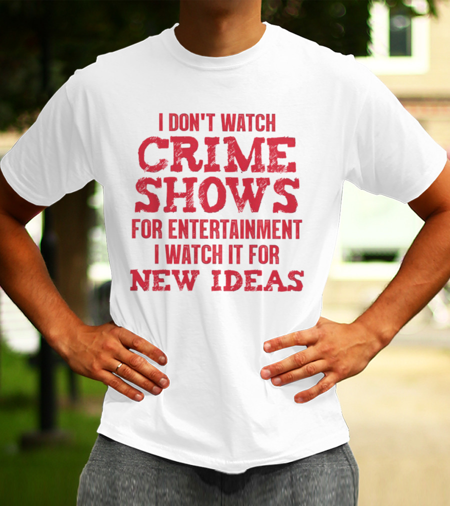 I Don’t Watch Crime Shows For Entertainment I Watch It For New Ideas T-Shirt
