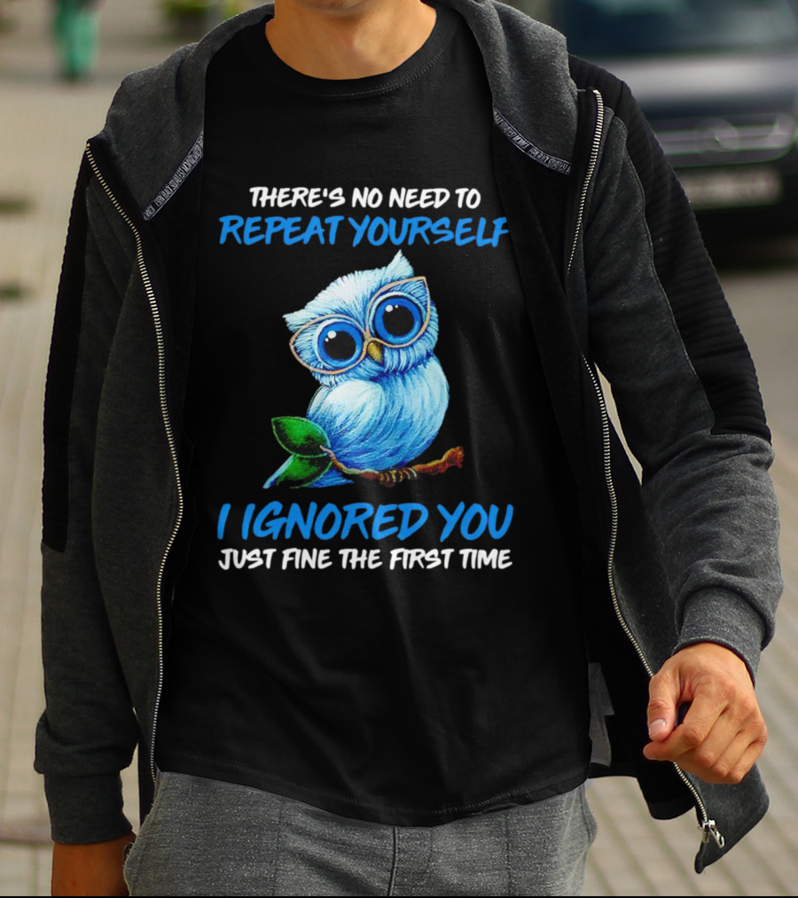 There's No Need To Repeat Yourself I Ignored You Just Fine The First Time Owl T-Shirt