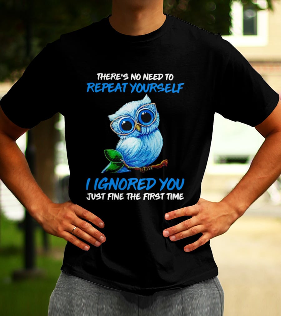 There's No Need To Repeat Yourself I Ignored You Just Fine The First Time Owl T-Shirt