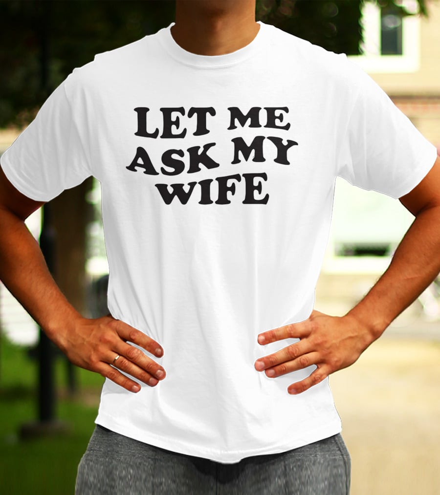 LET ME ASK MY WIFE T-Shirt