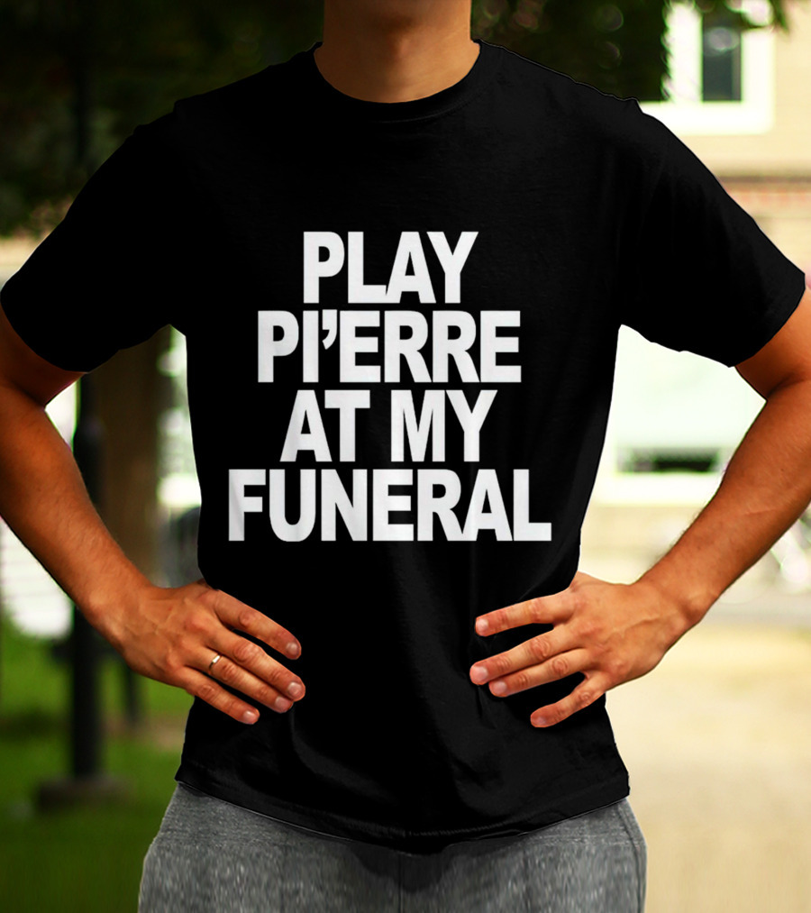 PLAY PI'ERRE AT MY FUNERAL T-Shirt