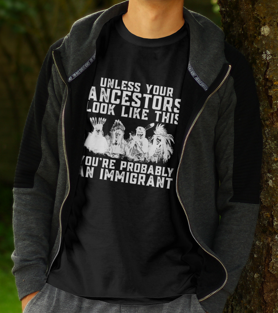 Unless Your Ancestors Look Like This You're Probably An Immigrant T-Shirt
