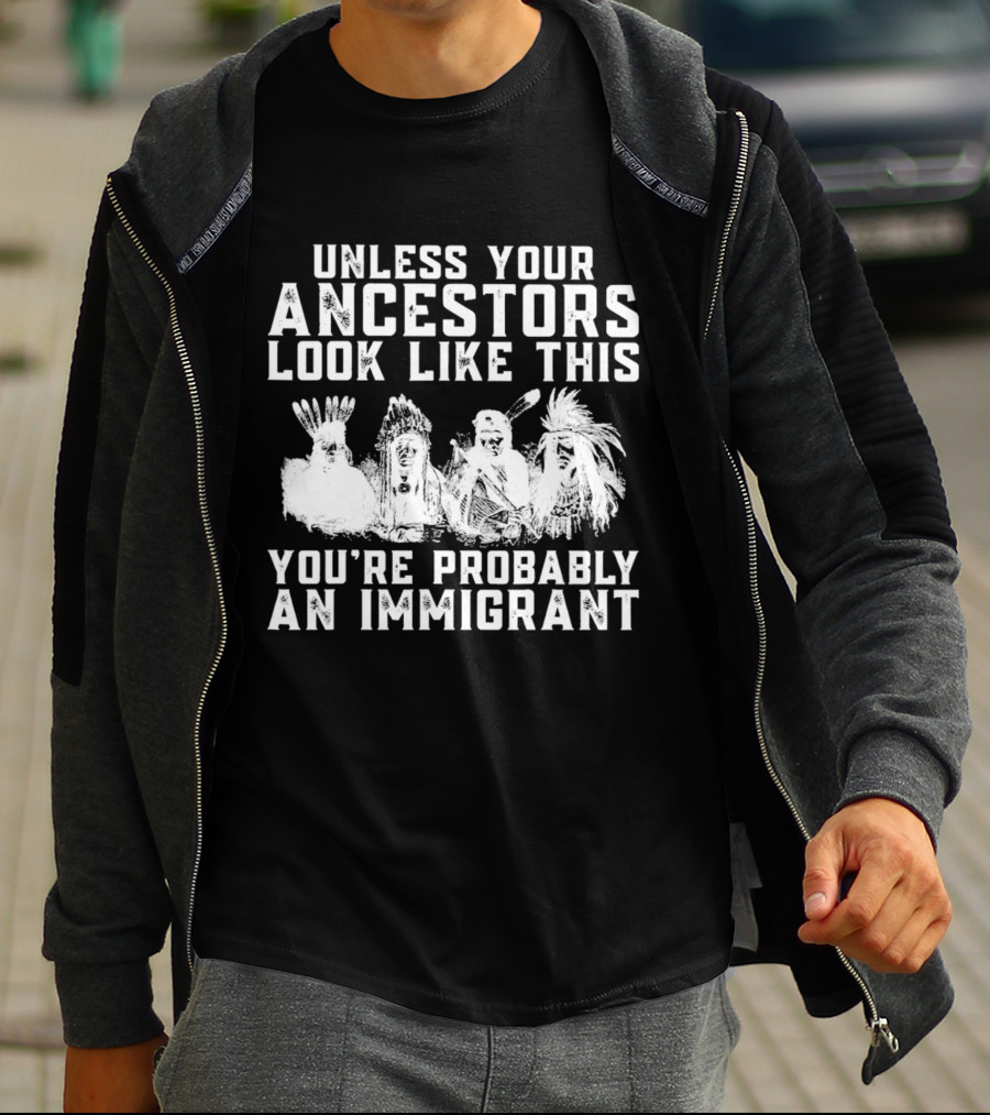Unless Your Ancestors Look Like This You're Probably An Immigrant T-Shirt