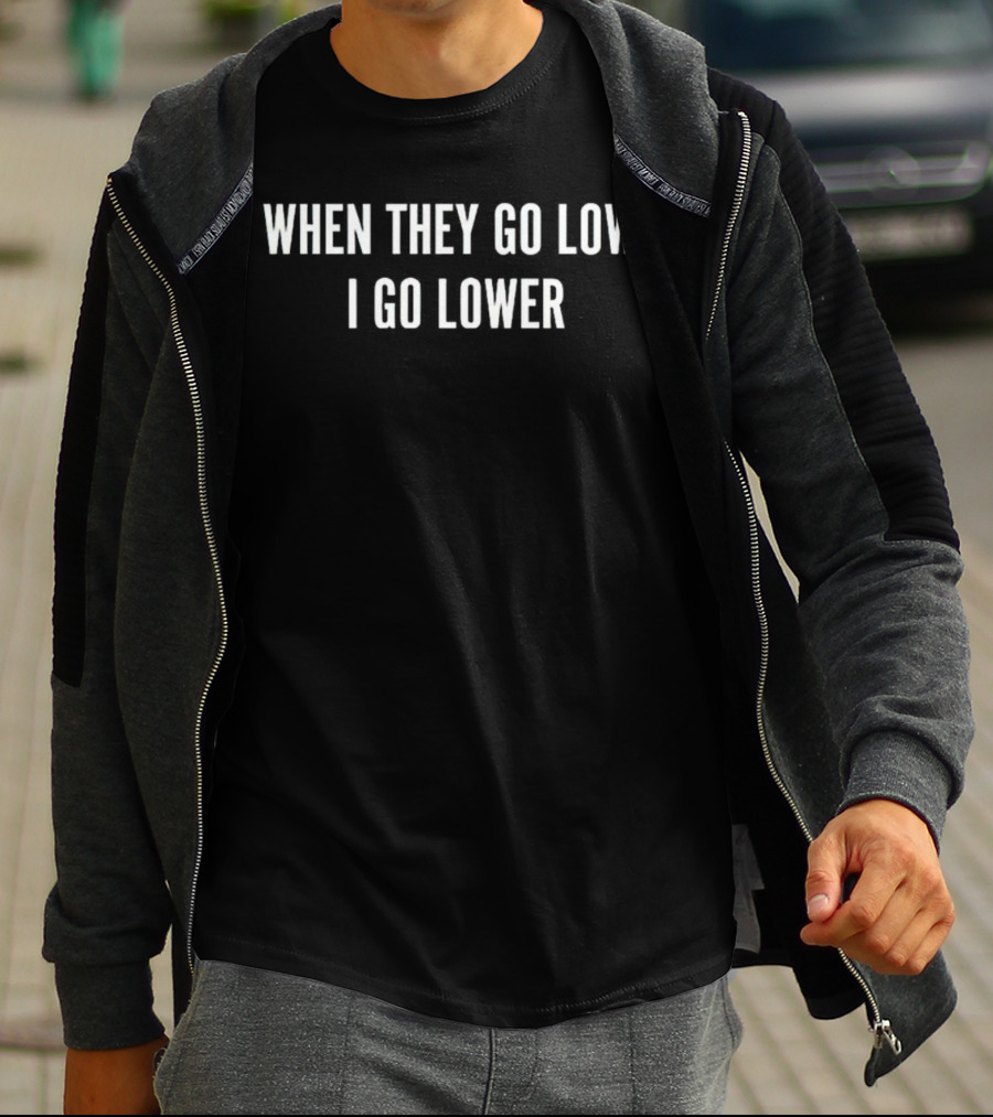 When They Go Low I Go Lower T-Shirt