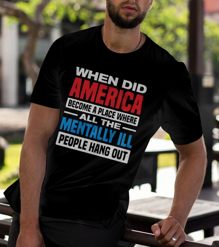 When Did America Become A Place Where All The Mentally Ill People Hang Out T-Shirt