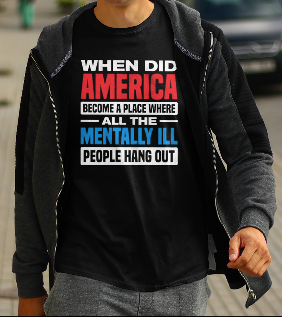 When Did America Become A Place Where All The Mentally Ill People Hang Out T-Shirt