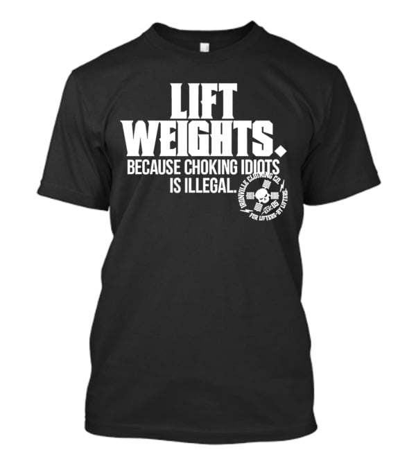 Lift Weights Because Choking Idiots Is Illegal T-Shirt