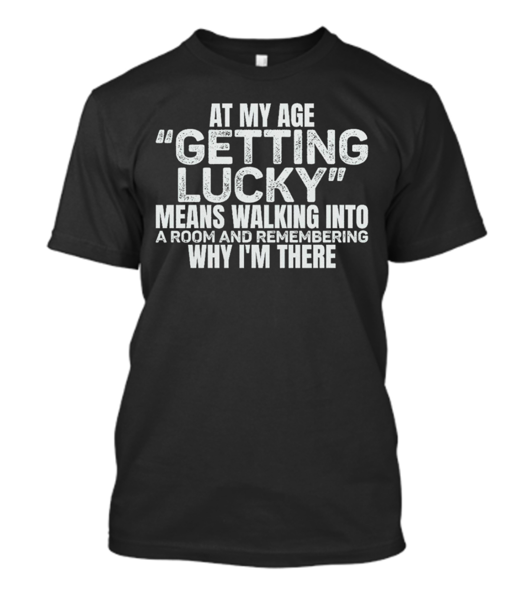 At My Age Getting Lucky Means Walking Into A Room And Remembering Why I'm There T-Shirt
