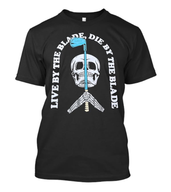 Live By The Blade Die By The Blade Golf Skull Skeleton Crossed Club T-Shirt