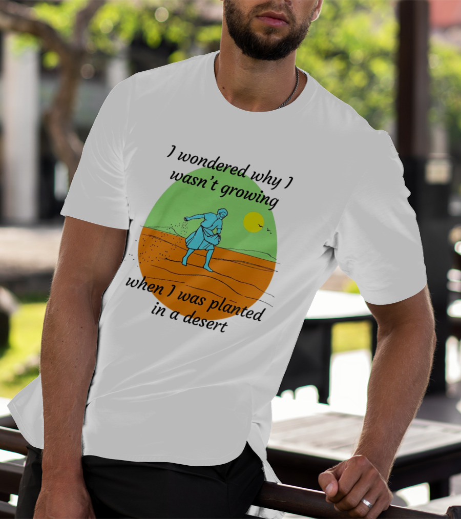 I Wondered Why I Wasn't Growing When I Was Planted In A Desert Sun T-Shirt