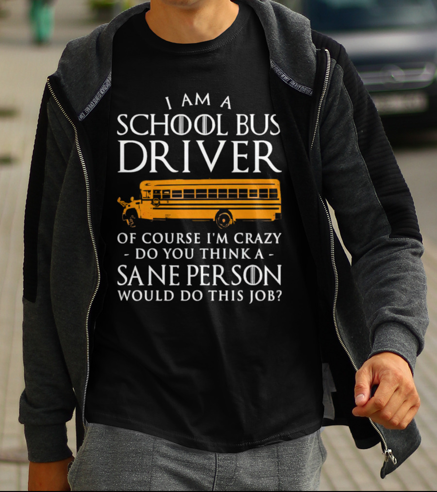 I Am A School Bus Driver Of Course I'm Crazy Do You Think A Sane Person Would Do This Job? T-Shirt