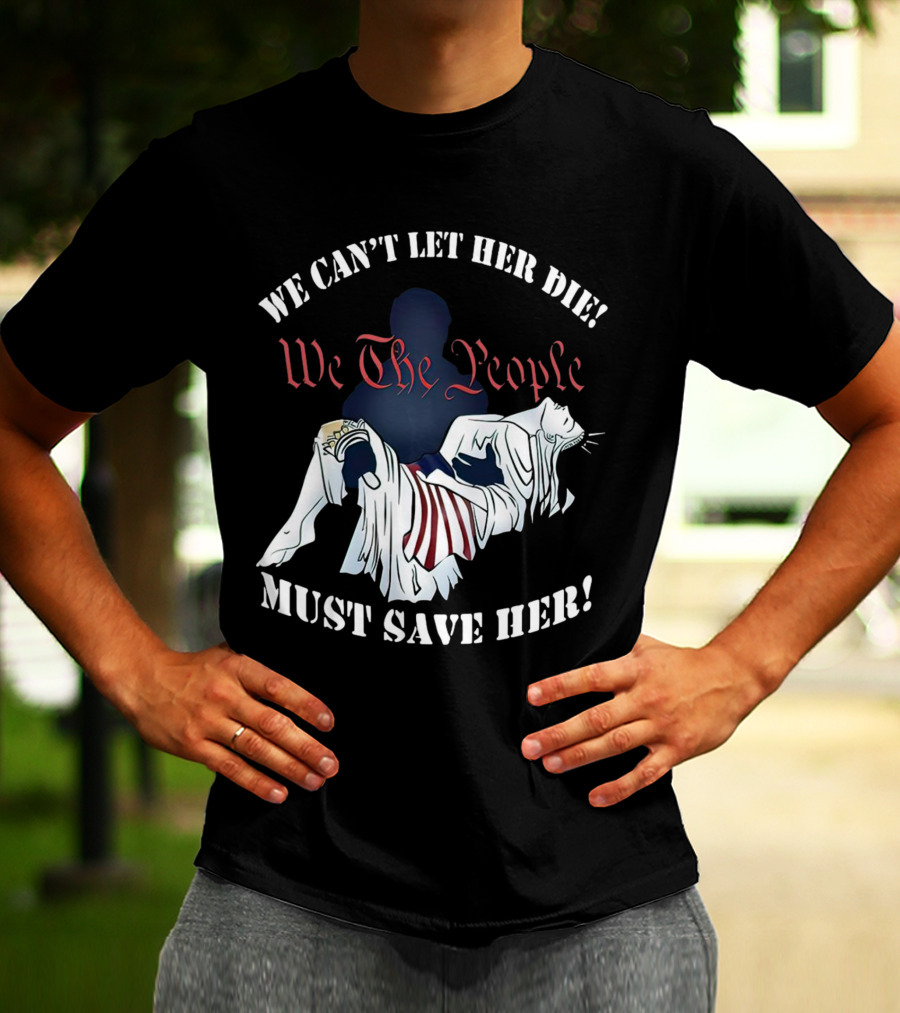 We Can't Let Her Die We The People Must Save Her Statue Of Liberty Urgency T-Shirt