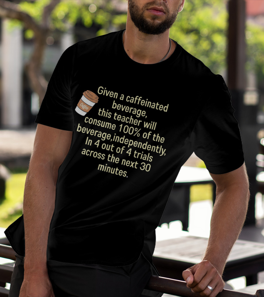 Given A Caffeinated Beverage This Teacher Will Consume 100% Independently In 4 Trials Across 30 Minutes Coffee T-Shirt