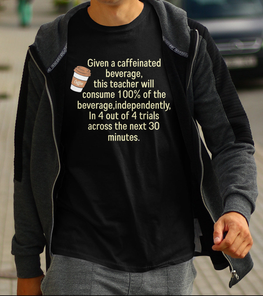 Given A Caffeinated Beverage This Teacher Will Consume 100% Independently In 4 Trials Across 30 Minutes Coffee T-Shirt
