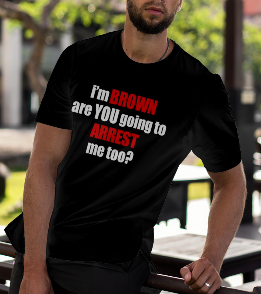 I’m BROWN Are YOU Going To ARREST Me Too T-Shirt