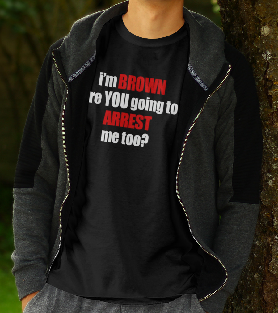 I’m BROWN Are YOU Going To ARREST Me Too T-Shirt