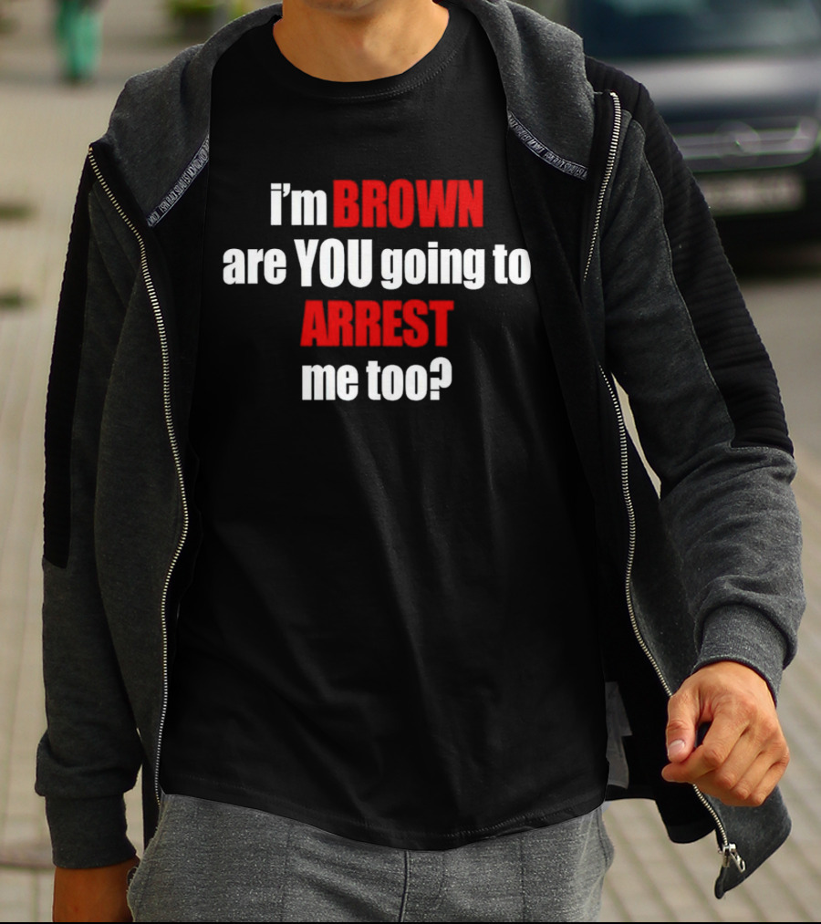 I’m BROWN Are YOU Going To ARREST Me Too T-Shirt