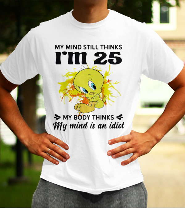 Tweety Bird My Mind Still Thinks I’m 25 My Body Thinks My Mind Is An Idiot T-Shirt