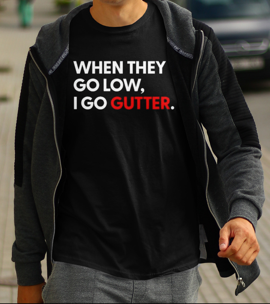 WHEN THEY GO LOW I GO GUTTER T-Shirt