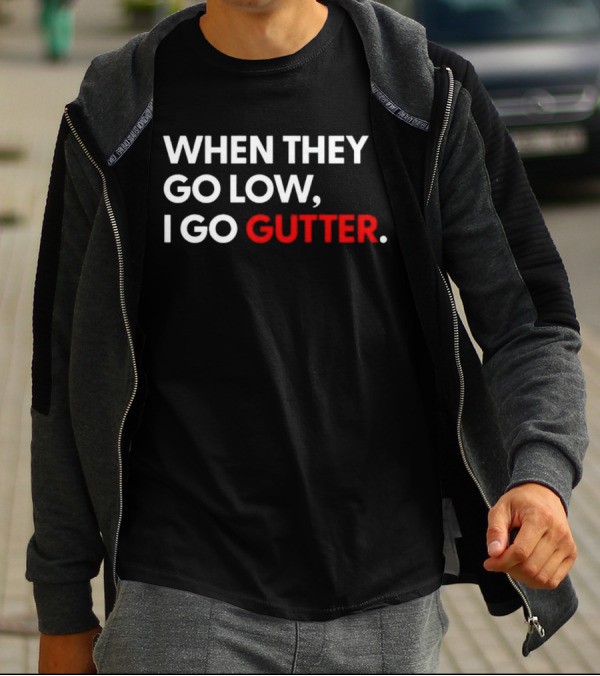 WHEN THEY GO LOW I GO GUTTER T-Shirt