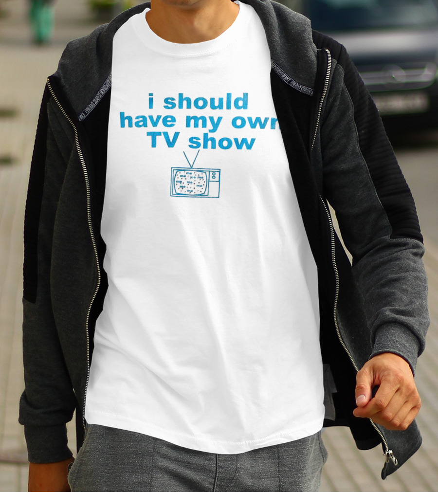I Should Have My Own TV Show Me Me Me Television T-Shirt