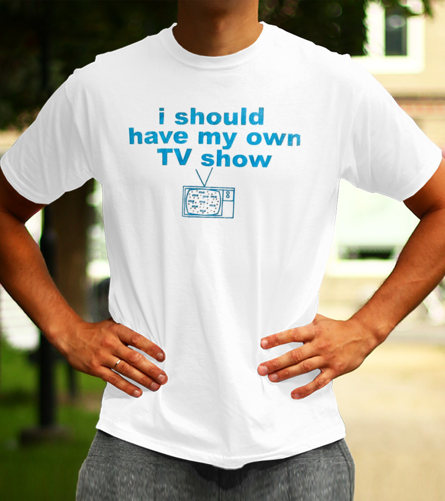 I Should Have My Own TV Show Me Me Me Television T-Shirt