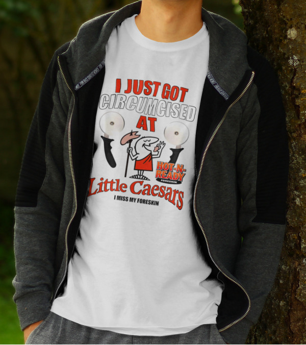 I Just Got Circumcised At Little Caesars Hot-N-Ready I Miss My Foreskin T-Shirt