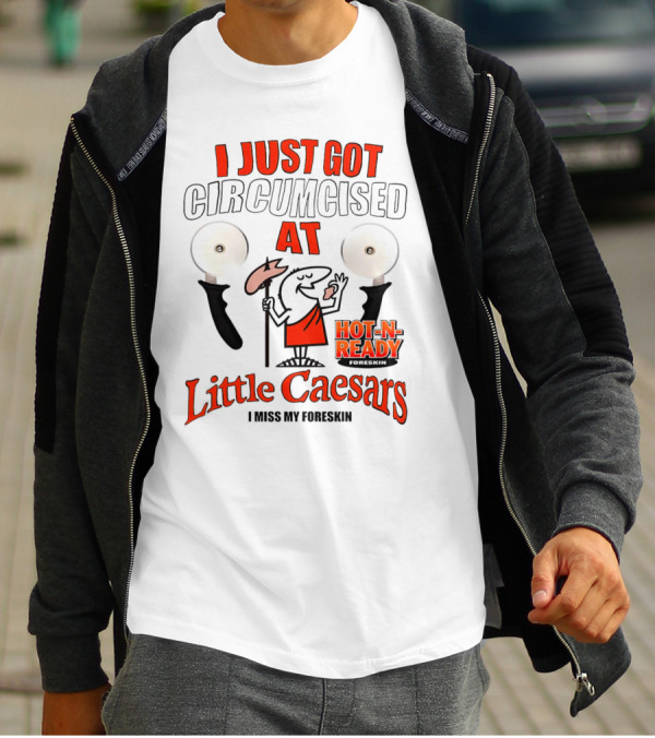 I Just Got Circumcised At Little Caesars Hot-N-Ready I Miss My Foreskin T-Shirt