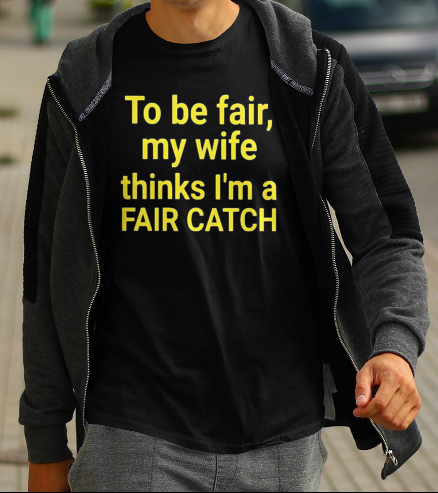 To Be Fair My Wife Thinks I'm A Fair Catch T-Shirt