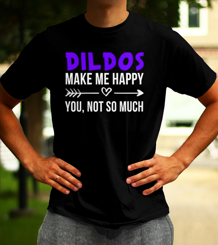 Dildos Make Me Happy You Not So Much T-Shirt