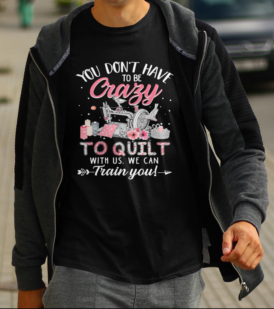 You Don’t Have To Be Crazy Sewing Machine Quilting Fun Train You T-Shirt
