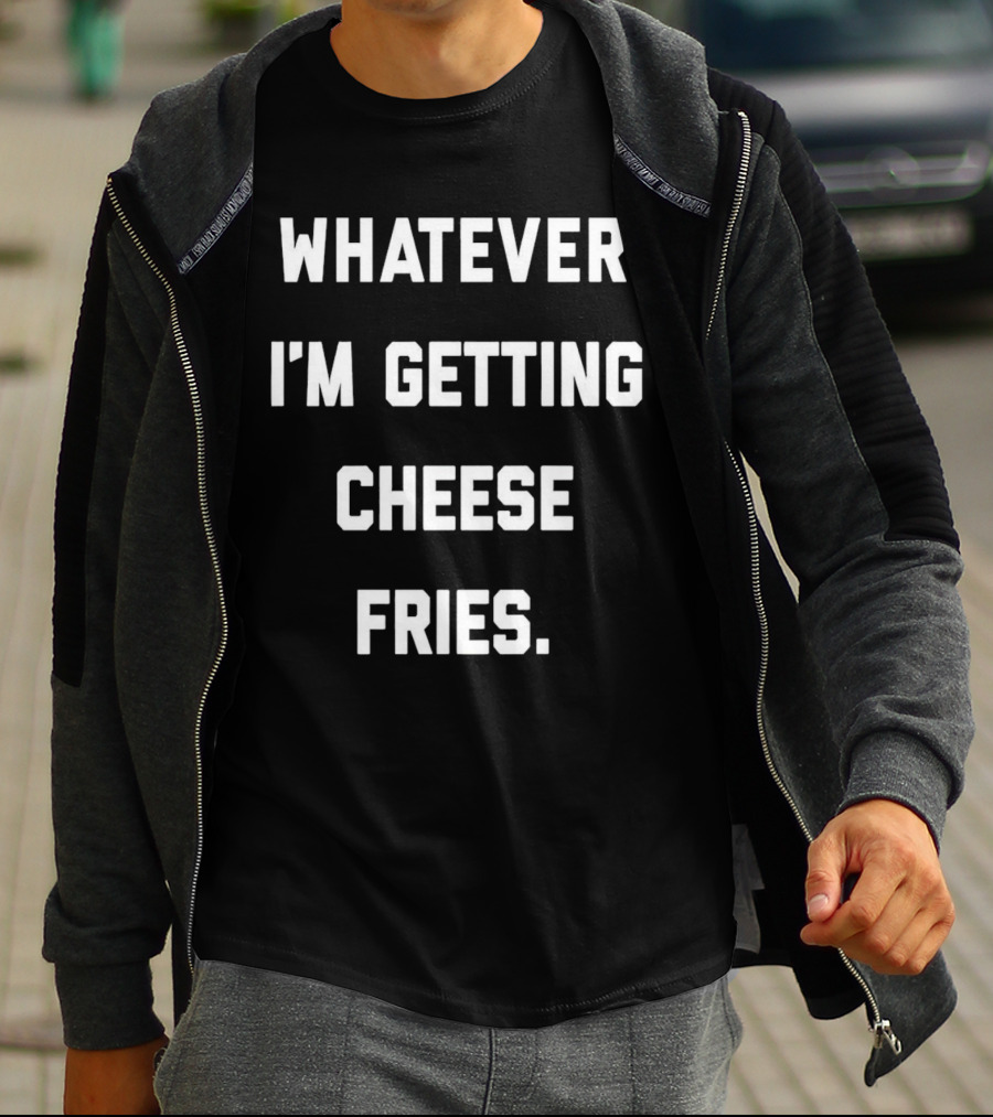 Whatever I'm Getting Cheese Fries T-Shirt