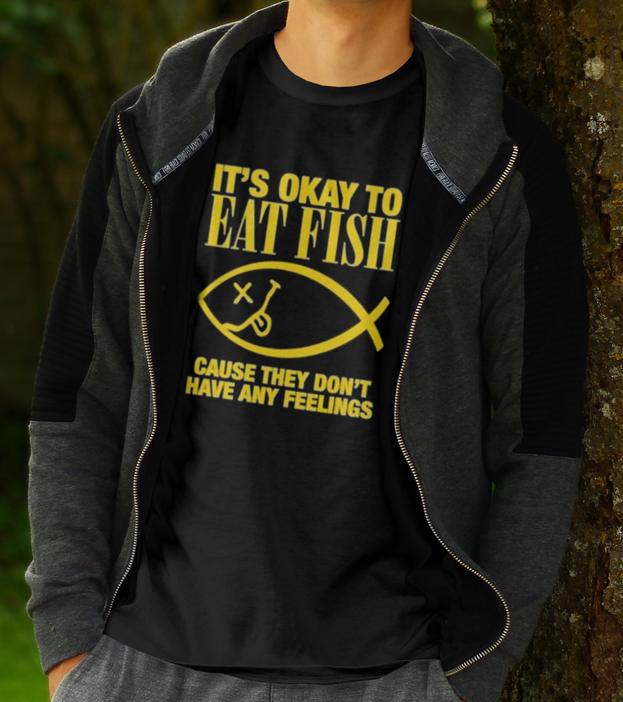 IT’S OKAY TO EAT FISH CAUSE THEY DON’T HAVE ANY FEELINGS T-Shirt