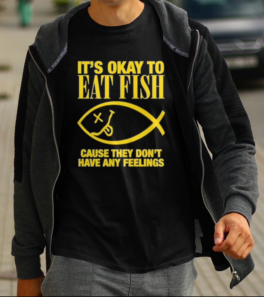 IT’S OKAY TO EAT FISH CAUSE THEY DON’T HAVE ANY FEELINGS T-Shirt