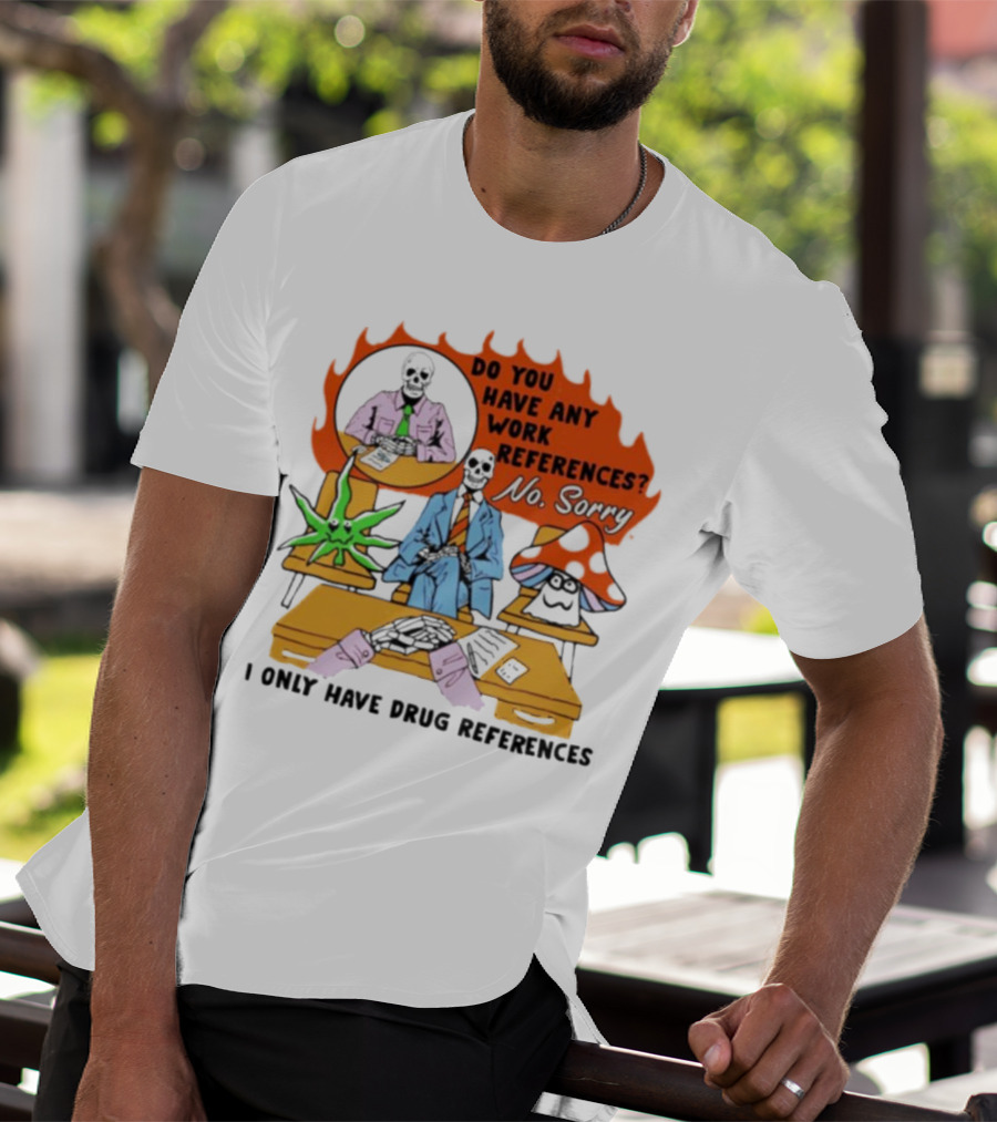 Do You Have Any Work References No Sorry I Only Have Drug References T-Shirt