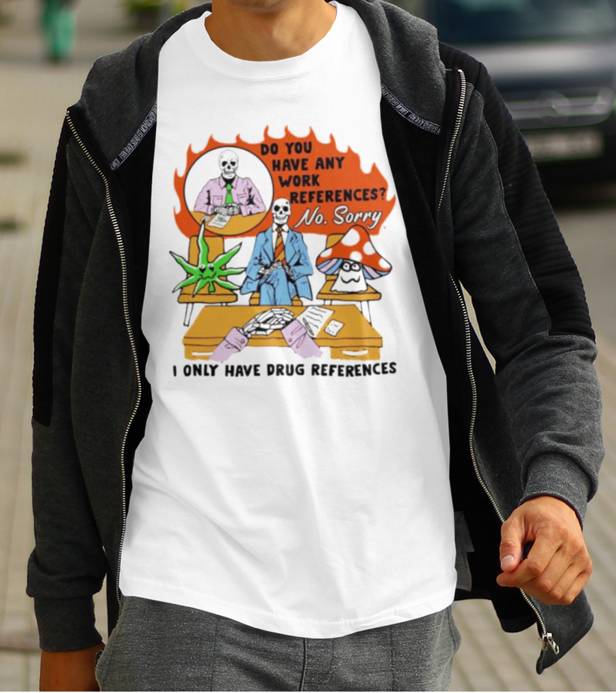 Do You Have Any Work References No Sorry I Only Have Drug References T-Shirt